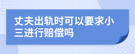 丈夫出轨时可以要求小三进行赔偿吗