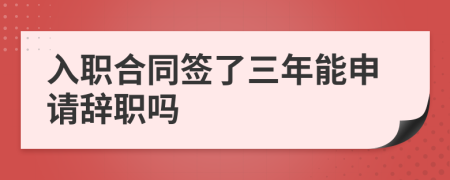 入职合同签了三年能申请辞职吗