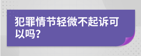 犯罪情节轻微不起诉可以吗？