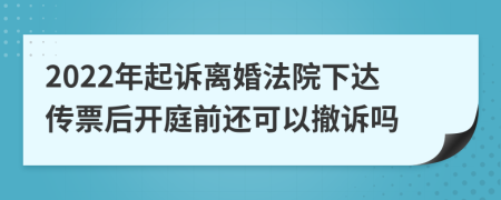 2022年起诉离婚法院下达传票后开庭前还可以撤诉吗