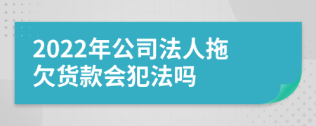 2022年公司法人拖欠货款会犯法吗