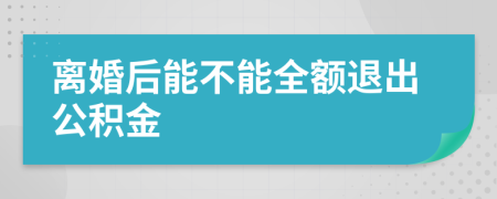 离婚后能不能全额退出公积金