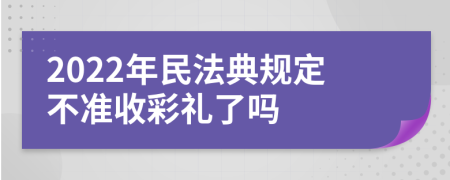 2022年民法典规定不准收彩礼了吗