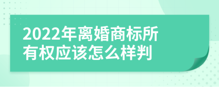 2022年离婚商标所有权应该怎么样判