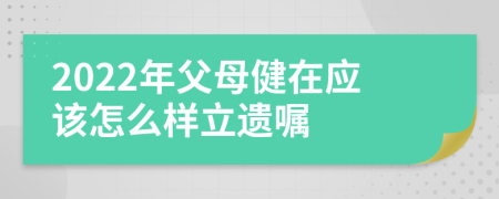 2022年父母健在应该怎么样立遗嘱