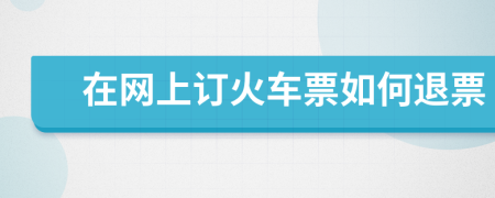 在网上订火车票如何退票