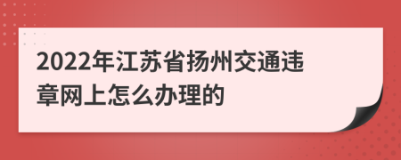 2022年江苏省扬州交通违章网上怎么办理的