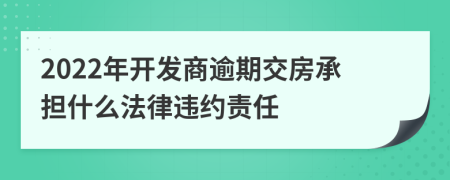 2022年开发商逾期交房承担什么法律违约责任