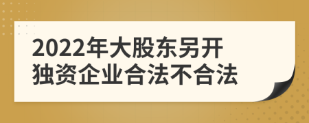 2022年大股东另开独资企业合法不合法