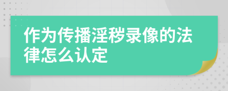 作为传播淫秽录像的法律怎么认定