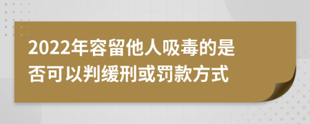 2022年容留他人吸毒的是否可以判缓刑或罚款方式