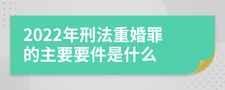 2022年刑法重婚罪的主要要件是什么