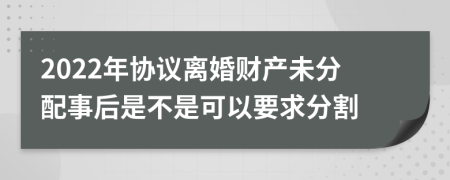 2022年协议离婚财产未分配事后是不是可以要求分割