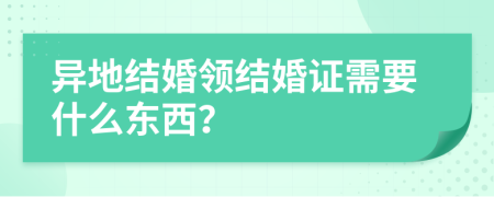 异地结婚领结婚证需要什么东西？