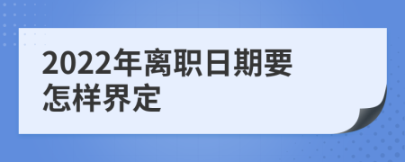 2022年离职日期要怎样界定