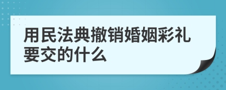 用民法典撤销婚姻彩礼要交的什么