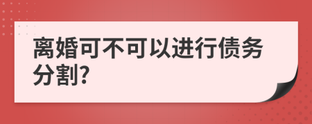 离婚可不可以进行债务分割?