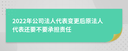 2022年公司法人代表变更后原法人代表还要不要承担责任