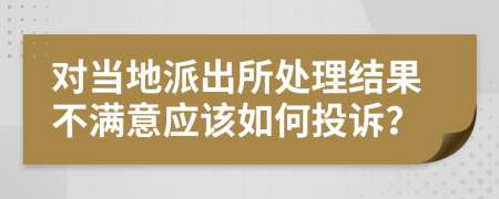 对当地派出所处理结果不满意应该如何投诉？