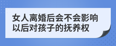 女人离婚后会不会影响以后对孩子的抚养权