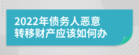 2022年债务人恶意转移财产应该如何办