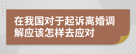 在我国对于起诉离婚调解应该怎样去应对