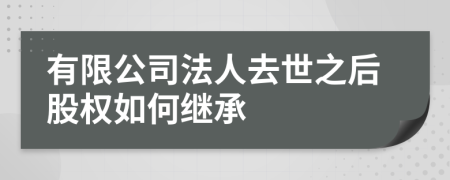有限公司法人去世之后股权如何继承