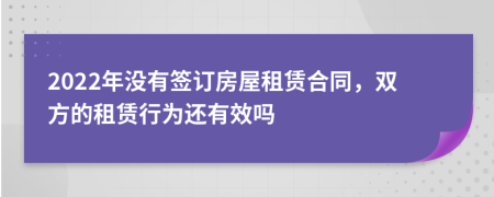 2022年没有签订房屋租赁合同，双方的租赁行为还有效吗