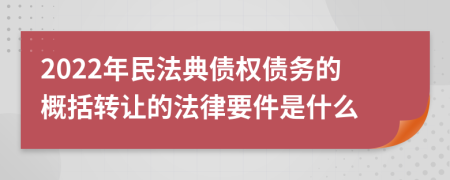 2022年民法典债权债务的概括转让的法律要件是什么