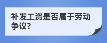 补发工资是否属于劳动争议？