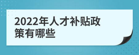 2022年人才补贴政策有哪些