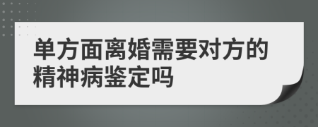 单方面离婚需要对方的精神病鉴定吗