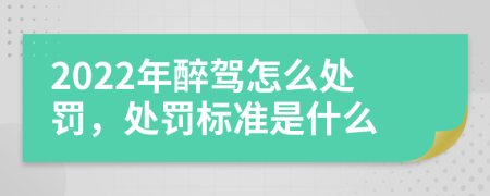 2022年醉驾怎么处罚，处罚标准是什么