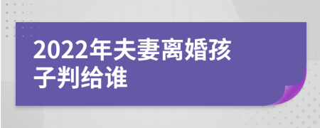 2022年夫妻离婚孩子判给谁