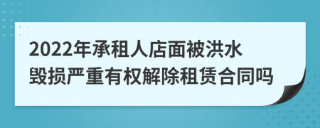2022年承租人店面被洪水毁损严重有权解除租赁合同吗
