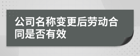 公司名称变更后劳动合同是否有效