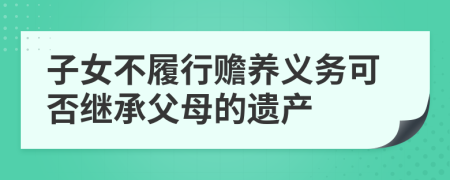 子女不履行赡养义务可否继承父母的遗产