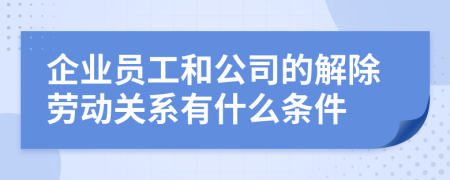 企业员工和公司的解除劳动关系有什么条件