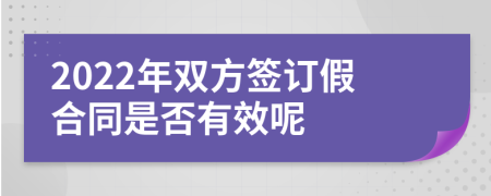 2022年双方签订假合同是否有效呢