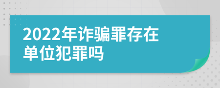 2022年诈骗罪存在单位犯罪吗