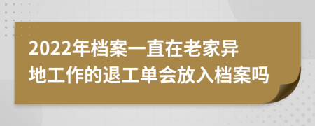 2022年档案一直在老家异地工作的退工单会放入档案吗