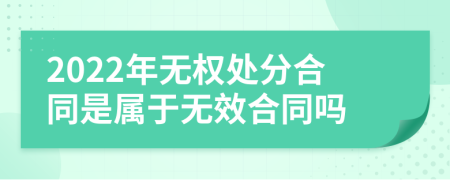 2022年无权处分合同是属于无效合同吗