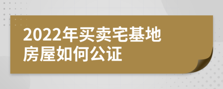 2022年买卖宅基地房屋如何公证