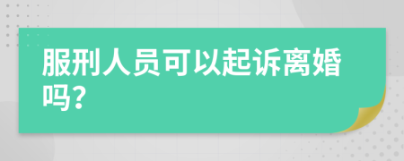 服刑人员可以起诉离婚吗？