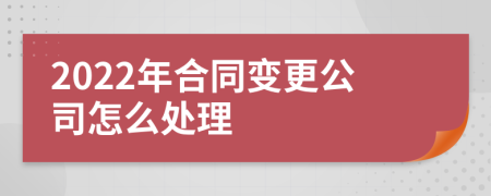 2022年合同变更公司怎么处理