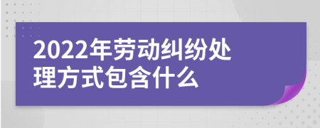 2022年劳动纠纷处理方式包含什么