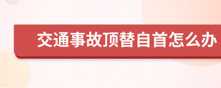 交通事故顶替自首怎么办