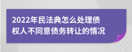 2022年民法典怎么处理债权人不同意债务转让的情况