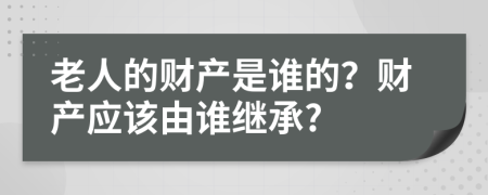 老人的财产是谁的？财产应该由谁继承?