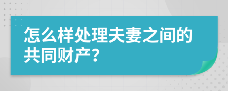 怎么样处理夫妻之间的共同财产？